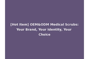 [Hot Item] OEM&ODM Medical Scrubs: Your Brand, Your Identity, Your Choice