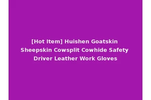 [Hot Item] Huishen Goatskin Sheepskin Cowsplit Cowhide Safety Driver Leather Work Gloves