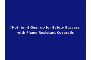 [Hot Item] Gear up for Safety Success with Flame Resistant Coveralls