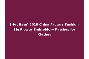 [Hot Item] 2018 China Factory Fashion Big Flower Embroidery Patches for Clothes