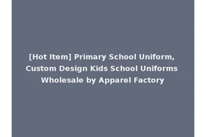 [Hot Item] Primary School Uniform, Custom Design Kids School Uniforms Wholesale by Apparel Factory
