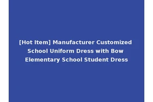 [Hot Item] Manufacturer Customized School Uniform Dress with Bow Elementary School Student Dress