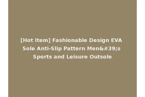 [Hot Item] Fashionable Design EVA Sole Anti-Slip Pattern Men's Sports and Leisure Outsole