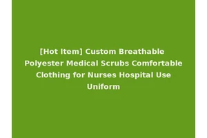 [Hot Item] Custom Breathable Polyester Medical Scrubs Comfortable Clothing for Nurses Hospital Use Uniform