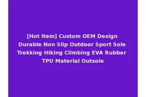 [Hot Item] Custom OEM Design Durable Non Slip Outdoor Sport Sole Trekking Hiking Climbing EVA Rubber TPU Material Outsole