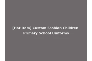 [Hot Item] Custom Fashion Children Primary School Uniforms