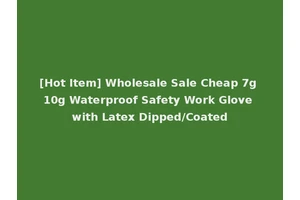 [Hot Item] Wholesale Sale Cheap 7g 10g Waterproof Safety Work Glove with Latex Dipped/Coated