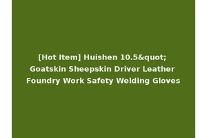 [Hot Item] Huishen 10.5" Goatskin Sheepskin Driver Leather Foundry Work Safety Welding Gloves