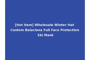 [Hot Item] Wholesale Winter Hat Custom Balaclava Full Face Protection Ski Mask