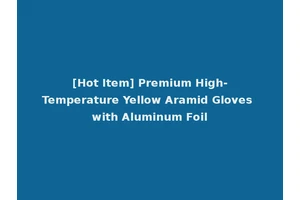 [Hot Item] Premium High-Temperature Yellow Aramid Gloves with Aluminum Foil