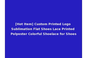 [Hot Item] Custom Printed Logo Sublimation Flat Shoes Lace Printed Polyester Colorful Shoelace for Shoes