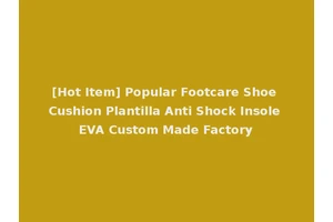 [Hot Item] Popular Footcare Shoe Cushion Plantilla Anti Shock Insole EVA Custom Made Factory