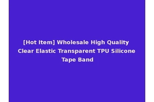 [Hot Item] Wholesale High Quality Clear Elastic Transparent TPU Silicone Tape Band