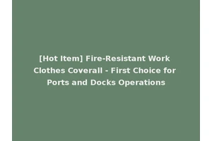 [Hot Item] Fire-Resistant Work Clothes Coverall - First Choice for Ports and Docks Operations