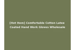 [Hot Item] Comfortable Cotton Latex Coated Hand Work Gloves Wholesale