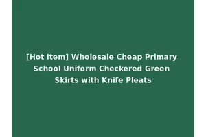 [Hot Item] Wholesale Cheap Primary School Uniform Checkered Green Skirts with Knife Pleats