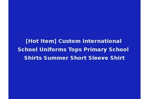 [Hot Item] Custom International School Uniforms Tops Primary School Shirts Summer Short Sleeve Shirt