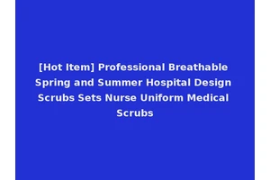 [Hot Item] Professional Breathable Spring and Summer Hospital Design Scrubs Sets Nurse Uniform Medical Scrubs