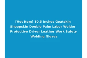 [Hot Item] 10.5 Inches Goatskin Sheepskin Double Palm Labor Welder Protective Driver Leather Work Safety Welding Gloves