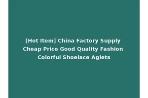 [Hot Item] China Factory Supply Cheap Price Good Quality Fashion Colorful Shoelace Aglets