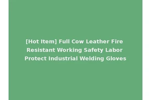 [Hot Item] Full Cow Leather Fire Resistant Working Safety Labor Protect Industrial Welding Gloves