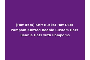 [Hot Item] Knit Bucket Hat OEM Pompom Knitted Beanie Custom Hats Beanie Hats with Pompoms