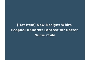 [Hot Item] New Designs White Hospital Uniforms Labcoat for Doctor Nurse Child