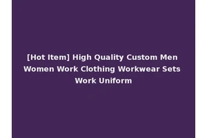 [Hot Item] High Quality Custom Men Women Work Clothing Workwear Sets Work Uniform