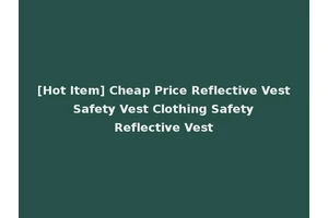 [Hot Item] Cheap Price Reflective Vest Safety Vest Clothing Safety Reflective Vest