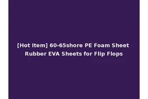 [Hot Item] 60-65shore PE Foam Sheet Rubber EVA Sheets for Flip Flops