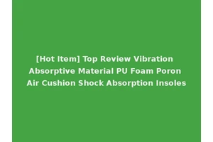 [Hot Item] Top Review Vibration Absorptive Material PU Foam Poron Air Cushion Shock Absorption Insoles