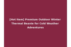 [Hot Item] Premium Outdoor Winter Thermal Beanie for Cold Weather Adventures