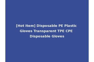 [Hot Item] Disposable PE Plastic Gloves Transparent TPE CPE Disposable Gloves