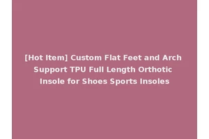 [Hot Item] Custom Flat Feet and Arch Support TPU Full Length Orthotic Insole for Shoes Sports Insoles