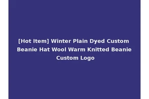 [Hot Item] Winter Plain Dyed Custom Beanie Hat Wool Warm Knitted Beanie Custom Logo