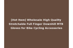 [Hot Item] Wholesale High Quality Stretchable Full Finger Downhill MTB Gloves for Bike Cycling Accessories
