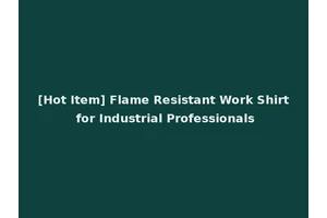 [Hot Item] Flame Resistant Work Shirt for Industrial Professionals