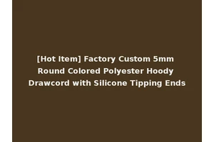 [Hot Item] Factory Custom 5mm Round Colored Polyester Hoody Drawcord with Silicone Tipping Ends