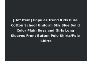 [Hot Item] Popular Trend Kids Pure Cotton School Uniform Sky Blue Solid Color Plain Boys and Girls Long Sleeves Front Button Polo Shirts/Polo Shirts