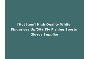 [Hot Item] High Quality White Fingerless Upf50+ Fly Fishing Sports Gloves Supplier
