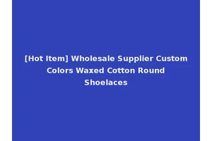 [Hot Item] Wholesale Supplier Custom Colors Waxed Cotton Round Shoelaces