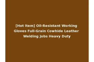 [Hot Item] Oil-Resistant Working Gloves Full-Grain Cowhide Leather Welding Jobs Heavy Duty