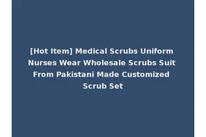 [Hot Item] Medical Scrubs Uniform Nurses Wear Wholesale Scrubs Suit From Pakistani Made Customized Scrub Set