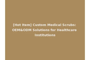 [Hot Item] Custom Medical Scrubs: OEM&ODM Solutions for Healthcare Institutions