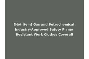 [Hot Item] Gas and Petrochemical Industry-Approved Safety Flame Resistant Work Clothes Coverall