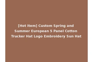 [Hot Item] Custom Spring and Summer European 5 Panel Cotton Trucker Hat Logo Embroidery Sun Hat