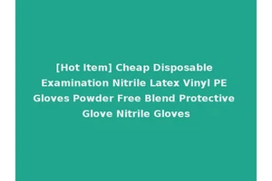 [Hot Item] Cheap Disposable Examination Nitrile Latex Vinyl PE Gloves Powder Free Blend Protective Glove Nitrile Gloves