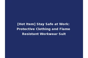 [Hot Item] Stay Safe at Work: Protective Clothing and Flame Resistant Workwear Suit
