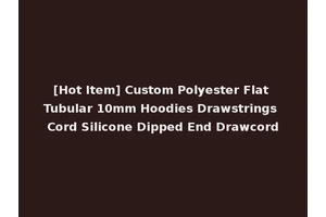 [Hot Item] Custom Polyester Flat Tubular 10mm Hoodies Drawstrings Cord Silicone Dipped End Drawcord