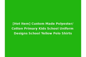 [Hot Item] Custom Made Polyester/Cotton Primary Kids School Uniform Designs School Yellow Polo Shirts